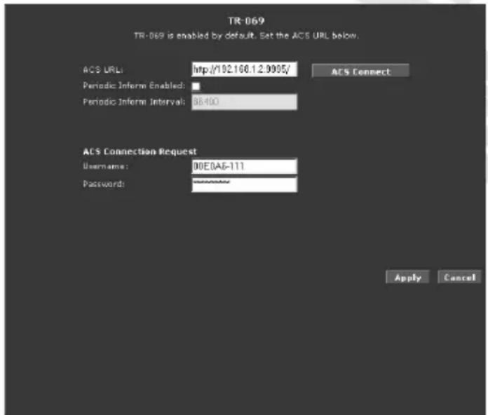 TR-069 TR-069 is enabled by default. Set the ACS URL below. ACS URL: http://192.166.1.2.9995/ Periodic Inform Enabled: Periodic Inform Interval: 88400 ACS Connection Request Username: 00E0A6-111 Password: ******** Apply Cancel
