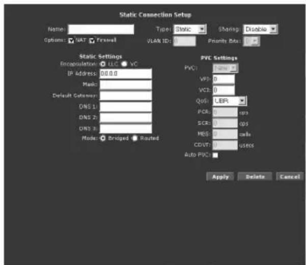Static Connection Setup Name: Type: Static Sharing Disable Options: NAT Trefwell VLAN ID: Priority Data: Static Settings Encapsulation LLC VC IP Address 00.0.0 Mask Default Gateway DNS 1 DNS 2 DNS 3 Mode: Bridged Routed PVC Settings PVC: New VPI: 0 VCI: 0 QOS: LBR PCR: 0 fps SCR: 0 COS HBS: 0 calls CDVT: 0 usecs Auto PVC: Apply Delete Cancel