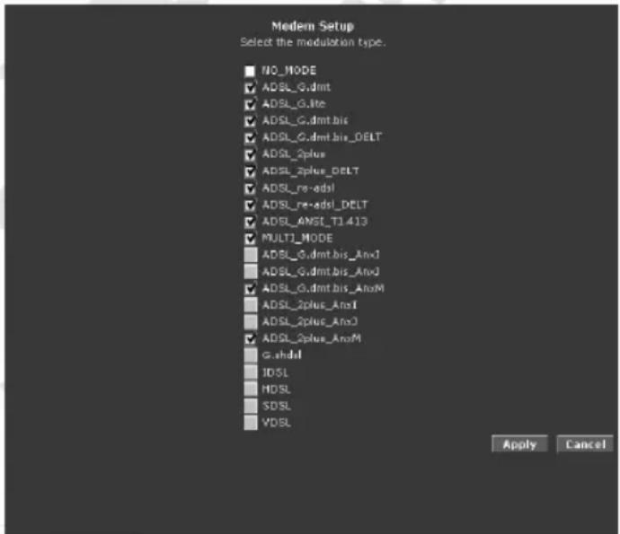 Medem Setup Select the modulation type. NO_MODE ADSL_G.dmt ADSL_G.lte ADSL_G.dmt.bis ADSL_G.dmt.bis_DELT ADSL_2plus ADSL_2plus_DELT ADSL_re-adsI ADSL_re-adsI_DELT ADSL_ANSL_T1413 MULTI_MODE ADSL_G.dmt.bis_AnxJ ADSL_G.dmt.bis_AnxJ ADSL_G.dmt.bis_AnxM ADSL_2plus_AnxI ADSL_2plus_AnxJ ADSL_2plus_AnxM G.shdsl IDSL HDSL SDSL VDSL Apply Cancel