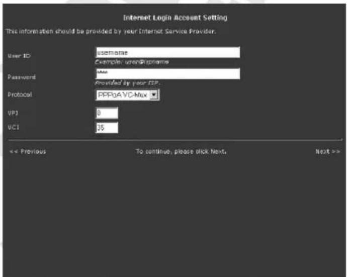 Internet Login Account Setting This information should be provided by your Internet Service Provider. User ID username Example: username Password Miss Provided by your ISP. Protocol PPPoA VCD-Mux VP1 0 VCI 35 << Previous To continue, please click Next. Next >>