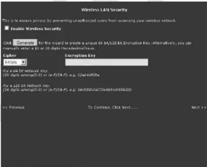 Wireless LAN Security This is to ensure privacy by preventing unauthorized users from accessing your wireless network. Enable Wireless Security Click Generate for the wizard to create a unique 64 bit/128 bit Encryption Key. Alternatively, you can manually enter a 10 or 26 digits hexadecimal keys. Cipher 64 bits Encryption Key For a 64 bit network key, (10 digits among(0-9) or (a-F)/(A-F), e.g. 52w4c92ba For a 128 bit network key, (28 digits among(0-9) or (a-F)/(A-F), e.g. 36d3b5c0a70w68rce9b850b x. Previous To Continue, Click Next...... Next >>