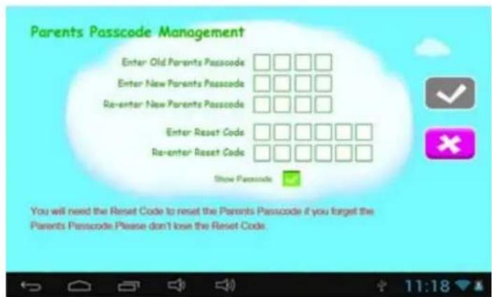Parents Passcode Management Enter Old Parents Passcode □□□□ Enter New Parents Passcode □□□□ Re-enter New Parents Passcode □□□□ Enter Reset Code □□□□□□ Re-enter Reset Code □□□□□ Show Passcode You will need the Reset Code to reset the Parents Passcode if you forget the Parents Passcode. Please don't lose the Reset Code.