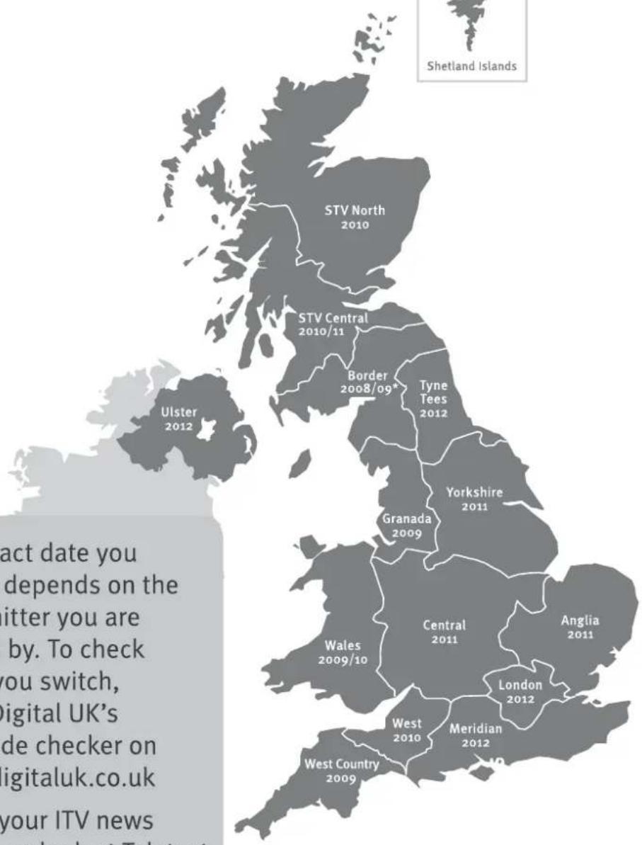 Shetland Islands STV North 2010 STV Central 2010/11 Border 2008/09* Tyne Tees 2012 Yorkshire 2011 Granada 2009 Central 2011 Anglia 2011 Wales 2009/10 London 2012 West 2010 Meridian 2012 West Country 2009 Ulster 2012 act date you depends on the itter you are by. To check you switch, digital UK's de checker on digitaluk.co.uk your ITV news workbook at Today