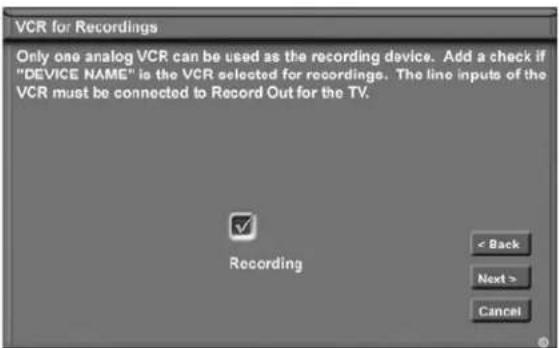 VCR for Recordings Only one analog VCR can be used as the recording device. Add a check if "DEVICE NAME" is the VCR selected for recordings. The line inputs of the VCR must be connected to Record Out for the TV. Recording < Back Next > Cancel