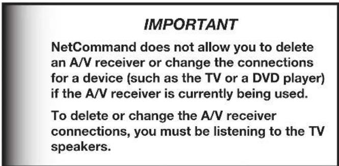 IMPORTANT NetCommand does not allow you to delete an A/V receiver or change the connections for a device (such as the TV or a DVD player) if the A/V receiver is currently being used. To delete or change the A/V receiver connections, you must be listening to the TV speakers.