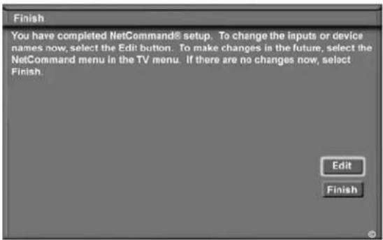 Finish You have completed NetCommand® setup. To change the inputs or device names now, select the Edit button. To make changes in the future, select the NetCommand menu in the TV menu. If there are no changes now, select Finish. Edit Finish
