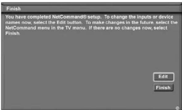 Finish You have completed NetCommand® setup. To change the inputs or device names now, select the Edit button. To make changes in the future, select the NetCommand menu in the TV menu. If there are no changes now, select Finish. Edit Finish