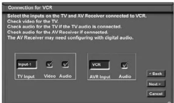Connection for VCR Select the inputs on the TV and AV Receiver connected to VCR. Check video for the TV. Check audio for the TV if the TV audio is connected. Check audio for the AV Receiver if connected. The AV Receiver may need configuring with digital audio. Input-1 TV Input Video Audio VCR AVR Input Audio < Back Next > Cancel