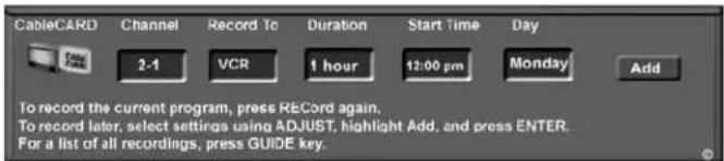 CableCARD Channel Record To Duration Start Time Day 2-1 VCR 1 hour 12:00 pm Monday Add To record the current program, press RECORD again. To record later, select settings using ADJUST, highlight Add, and press ENTER. For a list of all recordings, press GUIDE key.