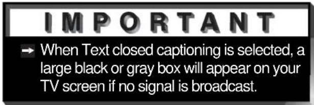 IMPORTANT → When Text closed captioning is selected, a large black or gray box will appear on your TV screen if no signal is broadcast.