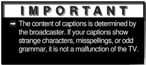 IMPORTANT → The content of captions is determined by the broadcaster. If your captions show strange characters, misspellings, or odd grammar, it is not a malfunction of the TV.
