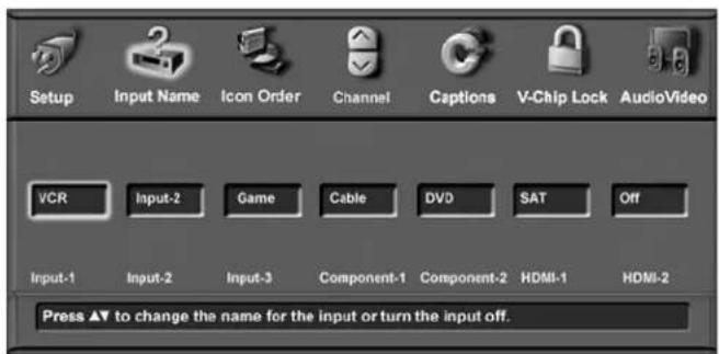 Setup Input Name Icon Order Channel Captions V-Chip Lock AudioVideo VCR Input-2 Game Cable DVD SAT Off Input-1 Input-2 Input-3 Component-1 Component-2 HDMI-1 HDMI-2 Press ▲▼ to change the name for the input or turn the input off.