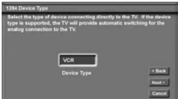 1394 Device Type Select the type of device connecting directly to the TV. If the device type is supported, the TV will provide automatic switching for the analog connection to the TV. VCR Device Type < Back Next > Cancel