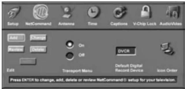 Setup NetCommand Antenna Time Captions V-Chip Lock Audio/Video Add Change Remove Delete On Off DVCR Exit Transport Menu Default Digital Recont'd Device Icon Order Press ENTER to change, add, delete or review NetCommand setup for your television.