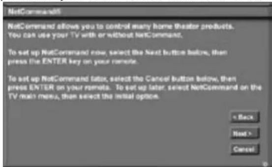 NetCommand5 NetCommand allows you to control many home theater products. You can use your TV with or without NetCommand. To set up NetCommand now, select the Next button before, then press the ENTER key on your remote. To set up NetCommand later, select the Cancel button below, then press ENTER on your remote. To set up later, select NetCommand on the TV main menu, then select the initial option.