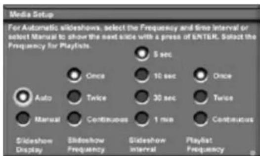 Media Setup For Automatic slideshows, select the Frequency and Time Interval or select Manual to show the next slice with a press of ENTER. Select the Frequency for Playlists. 5 sec Once 10 sec Once Auto Twice 30 sec Twice Manual Continuous 1 min Continuous Slideshow Display Slideshow Frequency Slideshow interval Playlist Frequency