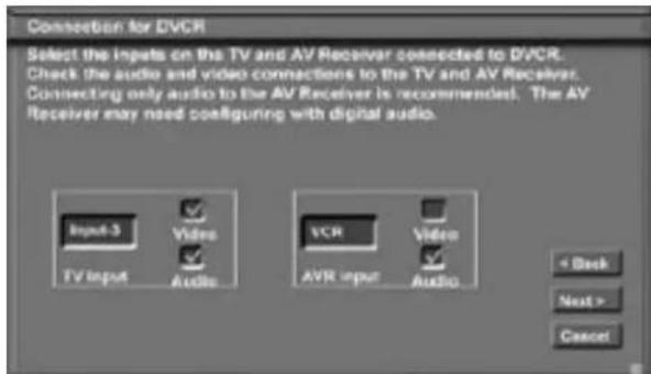 Connection for DVCR Select the inputs on the TV and AV Receiver connected to DVCR. Check the audio and video connections to the TV and AV Receiver. Connecting only audio to the AV Receiver is recommended. The AV Receiver may need configuring with digital audio. Input-3 Video VCR Video TV Input Audio AVR Input Audio < Back Next > Cancel