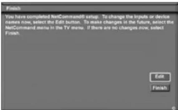 Finish You have completed NetCommand5 setup. To change the inputs or device names now, select the Edit button. To make changes in the future, select the NetCommand menu in the TV menu. If there are no changes now, select Finish. Edit Finish