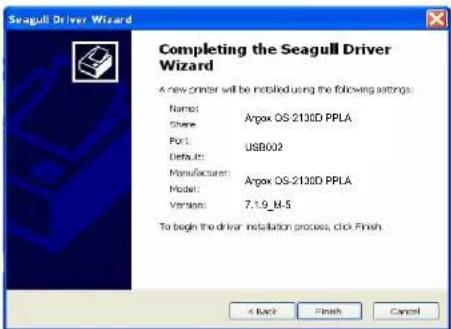 Seagull Driver Wizard Completing the Seagull Driver Wizard A new printer will be installed using the following settings: Name: Argox OS 2130D PPLA Share: USB002 Port: Default: Manufacturer: Argox OS-2130D PPLA Model: Version: 7.1.9_M-5 To begin the driver installation process, click Finish. < Back Finish Cancel