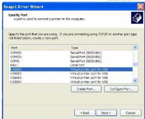 Seagull Driver Wizard Specify Port A port is used to connect a printer to the computer. Specify the port that you are using. If you are connecting using TCP/IP or another port type not listed below, create a new port. Port Type COM28: Serial Port (G000.8N1) COM29: Serial Port (G000.8N1) COM2: Serial Port (G000.8N1) FIB1: Local Port USB001 Virtual printer port for USB USB002 Virtual printer port for USB USB003 Virtual printer port for USB USB004 Virtual printer port for USB Create Port... Configure Port... < Back Next > Cancel