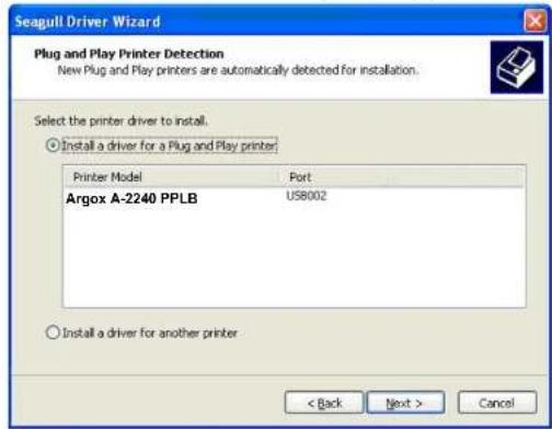 Seagull Driver Wizard Plug and Play Printer Detection New Plug and Play printers are automatically detected for installation. Select the printer driver to install. ○ Install a driver for a Plug and Play printer: Printer Model Port Argox A-2240 PPLB USB8002 ○ Install a driver for another printer < Back Next > Cancel