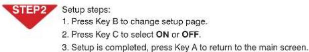 STEP2 Setup steps: 1. Press Key B to change setup page. 2. Press Key C to select ON or OFF. 3. Setup is completed, press Key A to return to the main screen.