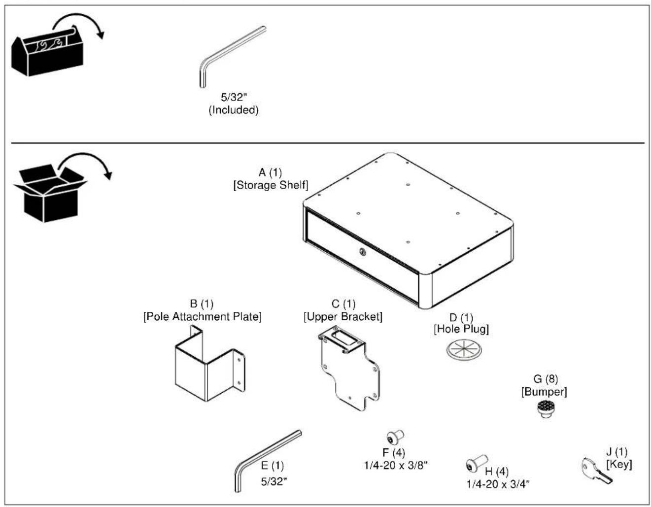 19/31 5/32" (Included) A (1) [Storage Shelf] B (1) [Pole Attachment Plate] C (1) [Upper Bracket] D (1) [Hole Plug] G (8) [Bumper] E (1) 5/32" F (4) 1/4-20 x 3/8" H (4) 1/4-20 x 3/4" J (1) [Key]
