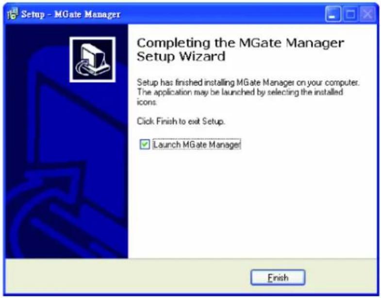 Setup - MGate Manager Completing the MGate Manager Setup Wizard Setup has finished installing MGate Manager on your computer. The application may be launched by selecting the installed icons. Click Finish to exit Setup. ✓ Launch MGate Manager Finish