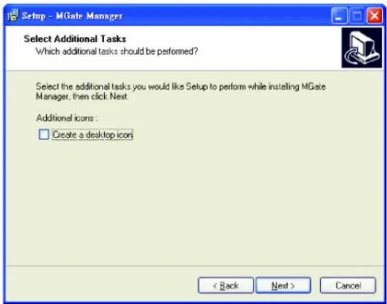 Setup - MGate Manager Select Additional Tasks Which additional tasks should be performed? Select the additional tasks you would like Setup to perform while installing MGate Manager, then click Next. Additional icons : □ Create a desktop icon < Back Next > Cancel