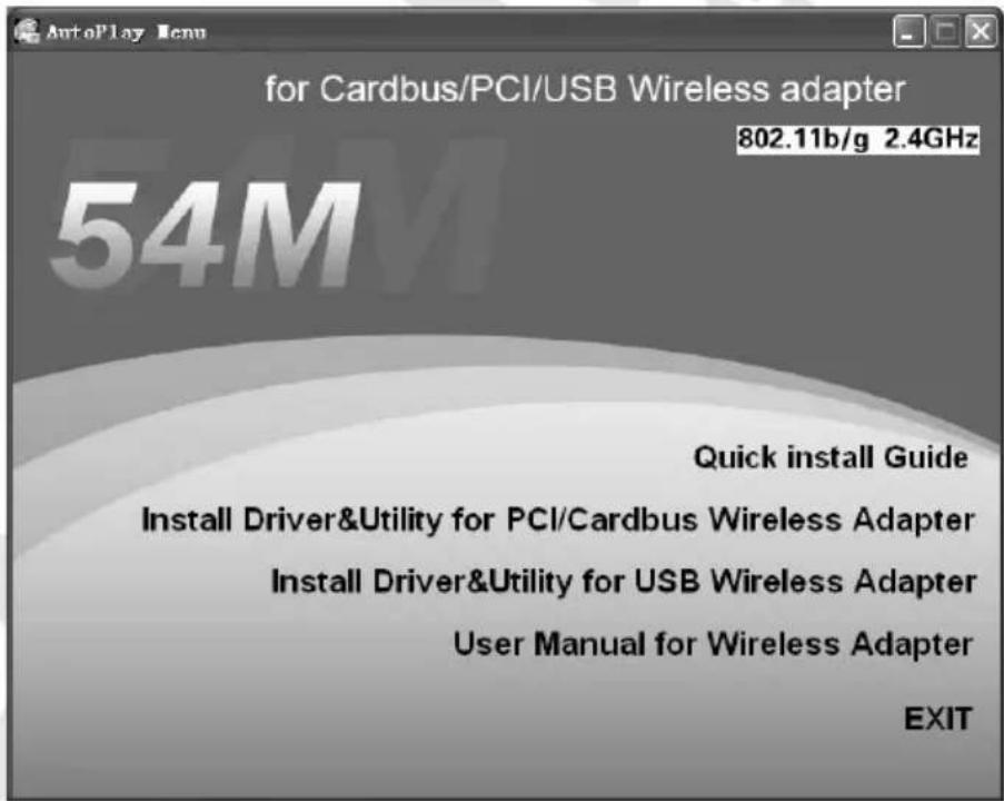 AutoPlay Menu for Cardbus/PCI/USB Wireless adapter 802.11b/g 2.4GHz 54M Quick install Guide Install Driver&Utility for PCI/Cardbus Wireless Adapter Install Driver&Utility for USB Wireless Adapter User Manual for Wireless Adapter EXIT