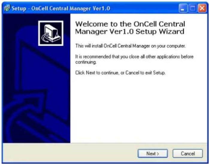Setup - OnCell Central Manager Ver1.0 Welcome to the OnCell Central Manager Ver1.0 Setup Wizard This will install OnCell Central Manager on your computer. It is recommended that you close all other applications before continuing. Click Next to continue, or Cancel to exit Setup. Next > Cancel