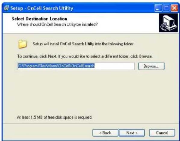 Setup - OnCell Search Utility Select Destination Location Where should OnCell Search Utility be installed? Setup will install OnCell Search Utility into the following folder. To continue, click Next. If you would like to select a different folder, click. Browse. C:\Program Files\Moxa\OnCell\OnCellSearch Browse... At least 1.5 MB of free disk space is required. < Back Next > Cancel