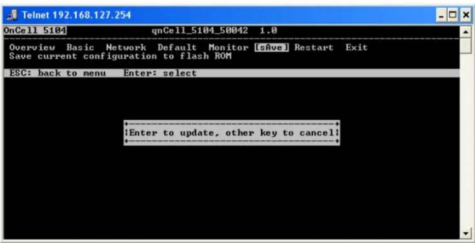 Telnet 192.168.127.254 OnCell 5104 qnCell_5104_50042 1.0 Overview Basic Network Default Monitor [sAve] Restart Exit Save current configuration to flash ROM ESC: back to menu Enter: select Enter to update, other key to cancel;