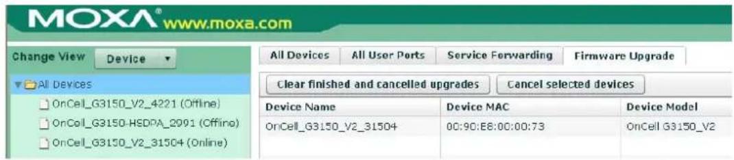 MOXA® www.moxa.com Change View Device All Devices All User Ports Service Forwarding Firmware Upgrade Clear finished and cancelled upgrades Cancel selected devices Device Name Device MAC Device Model OnCell_G3150_V2_4221 (Offline) 00:90:E8:00:00:73 OnCell G3150_V2_31504 (Online)