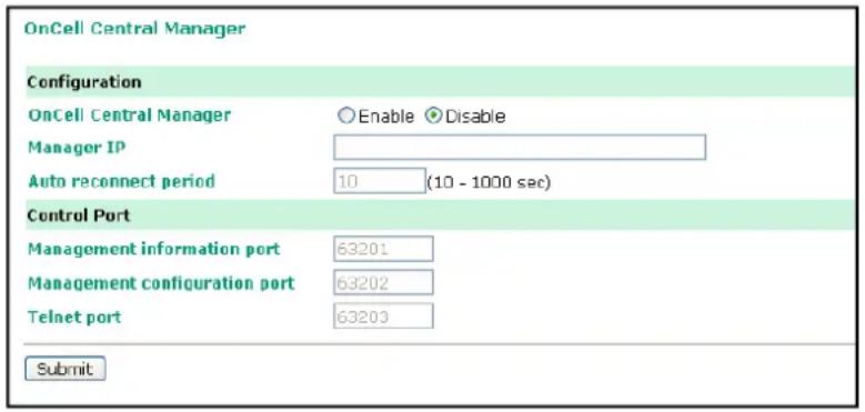 OnCell Central Manager Configuration OnCell Central Manager Enable Disable Manager IP Auto reconnect period 10 (10 - 1000 sec) Control Port Management information port 63201 Management configuration port 63202 Telnet port 63203 Submit