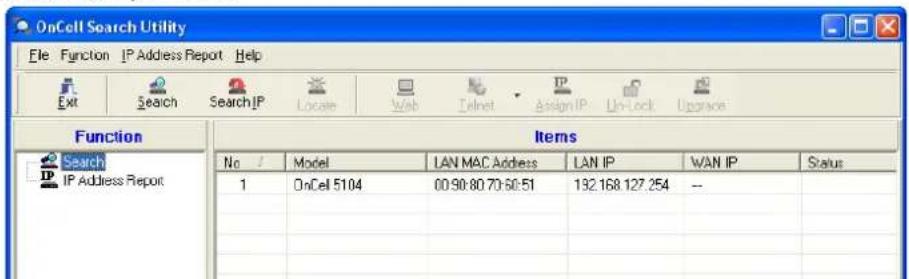 OnCell Search Utility File Function IP Address Report Help Ext Search Search IP Locate Web Telnet Assign IP Un-lock Upgrade Function Items Search IP Address Report No / Model LAN MAC Address LAN IP WAN IP Status 1 OnCel 5104 00:90:80:70:60:51 132.168.127.254 -- 1 1 1 1 1 1 1 1 1 1 1 1 1 1 1 1 1 1 1 1 1 1 1 1 1 1 1 1 1 1 1 1 1 1 1 1 1 1 1 1 1 1 1 1 1 1 1 1 1 1 1