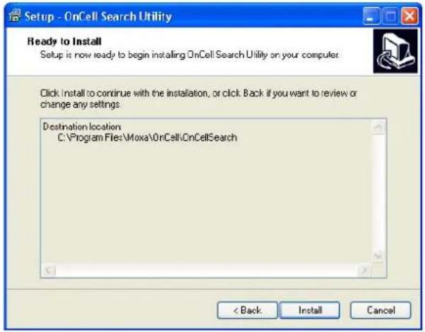 Setup - OnCell Search Utility Ready to Install Setup is now ready to begin installing OnCell Search Utility on your computer. Click install to continue with the installation, or click Back if you want to review or change any settings. Destination location C:\Program Files\Moxa\OnCell\OnCellSearch < Back Install Cancel