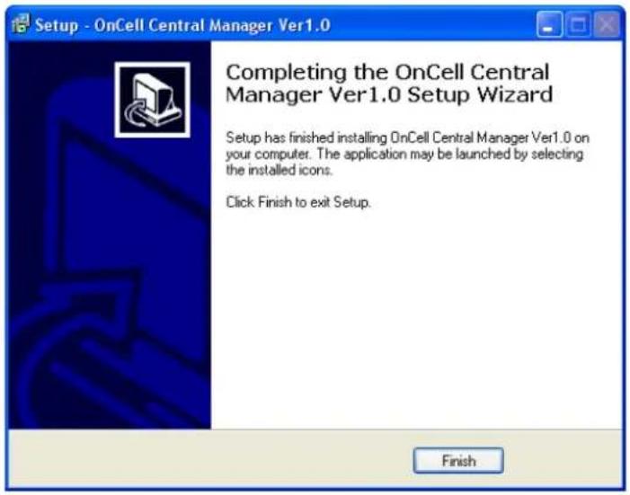 Setup - OnCell Central Manager Ver1.0 Completing the OnCell Central Manager Ver1.0 Setup Wizard Setup has finished installing OnCell Central Manager Ver1.0 on your computer. The application may be launched by selecting the installed icons. Click Finish to exit Setup. Finish