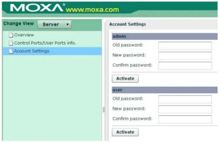 MOXA® www.moxa.com Change View Server Overview Control Ports/User Ports info. Account Settings Account Settings admin Old password: New password: Confirm password: Activate user Old password: New password: Confirm password: Activate