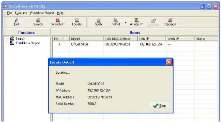 OnCell Search Utility File Function IP Address Report Help Exit Search Search IP Locate Web Telnet Assign IP UnLock Upgrade Function Items Search IP Address Report No / Model LAN MAC Address LAN IP WAN IP Status 1 OnCell 5104 00:90:80:70:60:51 192.168.127.254 --- Locato OnCell Locating... Model OnCell 5104 IP Address 192.168.127.254 MAC Address 00:90:60:70:60:51 Serial Number 50042 ✓ Stop
