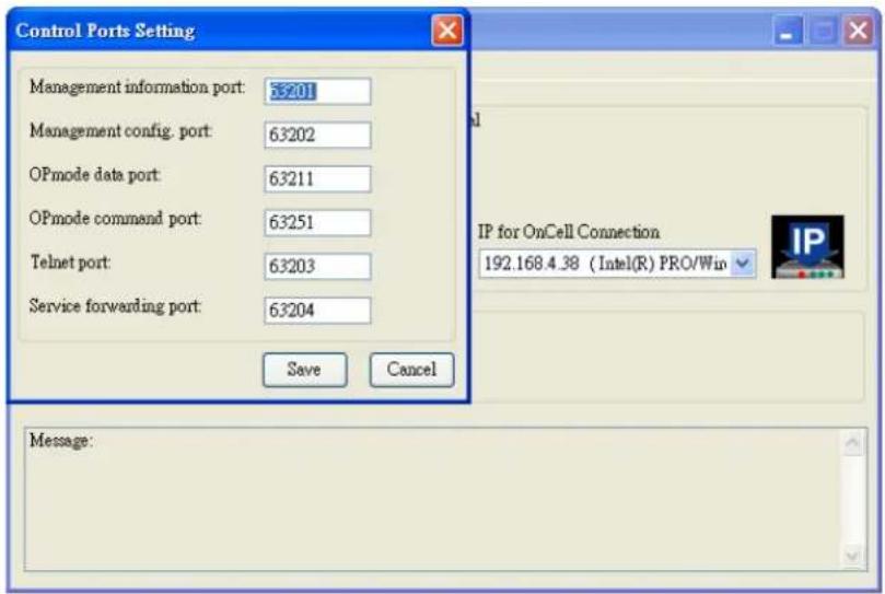 Control Ports Setting Management information port: 35201 Management config. port: 63202 OPmode data port: 63211 OPmode command port: 63251 Telnet port: 63203 Service forwarding port: 63204 Save Cancel IP for OnCell Connection 192.168.4.38 (Intel(R) PRO/Wip Message: