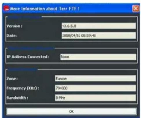 More Information about Terr FTE 1 Version: Y3.6.5.0 Date: 2008/04/16 08:59:48 IP Address Connected: None Zone: Europe Frequency (KHz): 794000 Bandwidth: 8 MHz OK