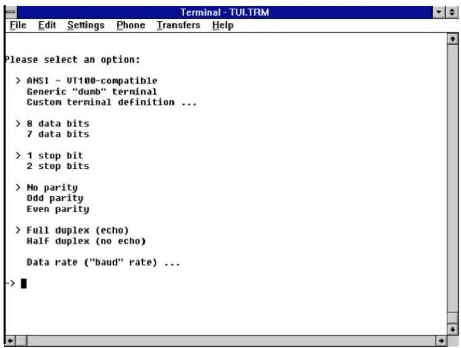 Please select an option: > ANSI - UT100-compatible Generic "dumb" terminal Custom terminal definition ... > 8 data bits 7 data bits > 1 stop bit 2 stop bits > No parity Odd parity Even parity > Full duplex (echo) Half duplex (no echo) Data rate ("baud" rate) ... ->