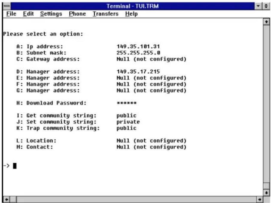 Terminal - TUI.TRM File Edit Settings Phone Transfers Help Please select an option: A: Ip address: 149.35.101.31 B: Subnet mask: 255.255.255.0 C: Gateway address: Null (not configured) D: Manager address: 149.35.17.215 E: Manager address: Null (not configured) F: Manager address: Null (not configured) G: Manager address: Null (not configured) H: Download Password: ****** I: Get community string: public J: Set community string: private K: Trap community string: public L: Location: Null (not configured) M: Contact: Null (not configured) ->