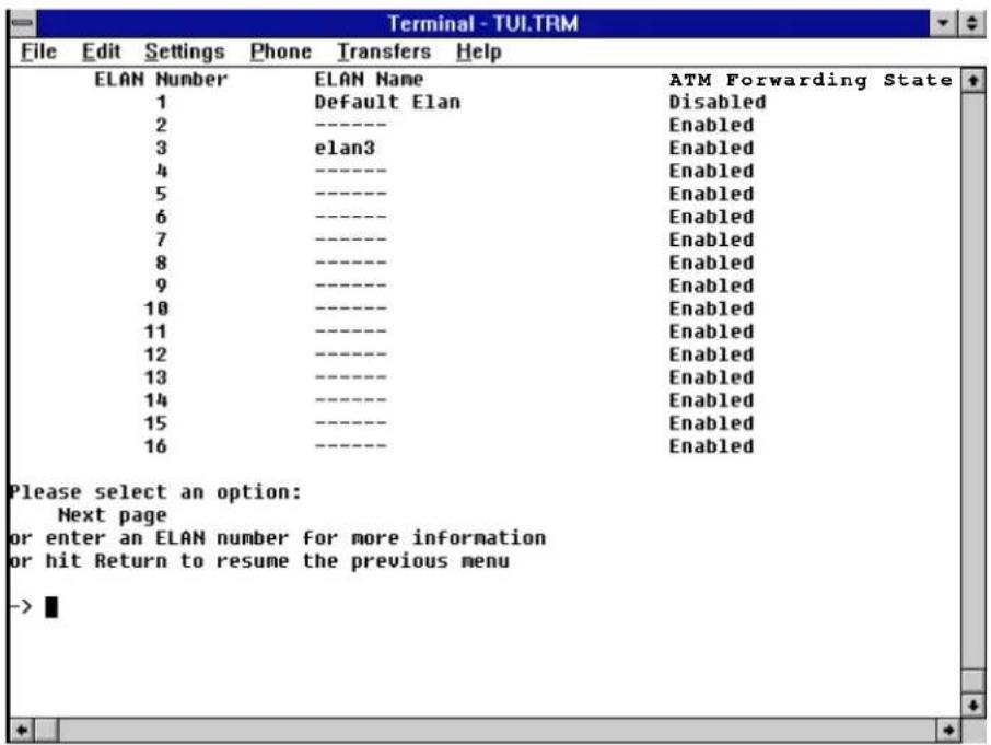 Terminal - TUI.TRM File Edit Settings Phone Transfers Help ELAN Number ELAN Name ATM Forwarding State 1 Default Elan Disabled 2 -----Enabled 3 elan3 Enabled 4 -----Enabled 5 -----Enabled 6 -----Enabled 7 -----Enabled 8 -----Enabled 9 -----Enabled 10 -----Enabled 11 -----Enabled 12 -----Enabled 13 -----Enabled 14 -----Enabled 15 -----Enabled 16 -----Enabled Please select an option: Next page or enter an ELAN number for more information or hit Return to resume the previous menu ->