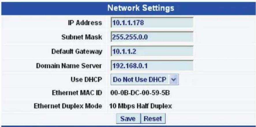 Network Settings IP Address 10.1.1.178 Subnet Mask 255.255.0.0 Default Gateway 10.1.1.2 Domain Name Server 192.168.0.1 Use DHCP Do Not Use DHCP Ethernet MAC ID 00-0B-DC-00-59-5B Ethernet Duplex Mode 10 Mbps Half Duplex Save Reset