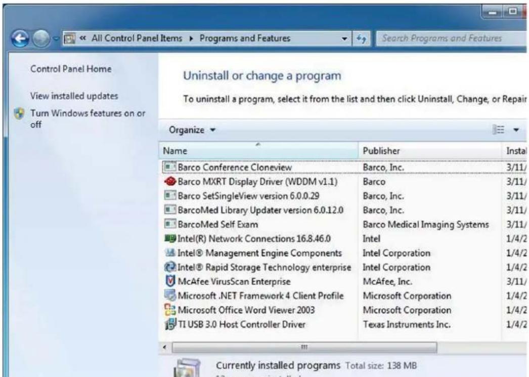 Control Panel Home View installed updates Turn Windows features on or off Uninstall or change a program To uninstall a program, select it from the list and then click Uninstall, Change, or Repair Organize Name Publisher Install Barco Conference Cloneview Barco, Inc. 3/11/ Barco MXRT Display Driver (WDDM v1.1) Barco 3/11/ Barco SetSingleView version 6.0.0.29 Barco, Inc. 3/11/ BarcoMed Library Updater version 6.0.12.0 Barco, Inc. 3/11/ BarcoMed Self Exam Barco Medical Imaging Systems 3/11/ Intel(R) Network Connections 16.8.46.0 Intel 1/4/2/ Intel® Management Engine Components Intel Corporation 1/4/2/ Intel® Rapid Storage Technology enterprise Intel Corporation 1/4/2/ McAfee VirusScan Enterprise McAfee, Inc. 3/11/ Microsoft .NET Framework 4 Client Profile Microsoft Corporation 1/4/2/ Microsoft Office Word Viewer 2003 Microsoft Corporation 1/4/2/ TI USB 3.0 Host Controller Driver Texas Instruments Inc. 1/4/2 Currently installed programs. Total size: 138 MB