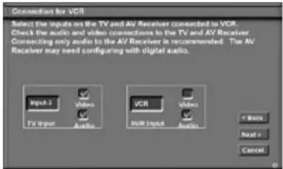 Connection for VCR Select the inputs on the TV and AV Receiver connected to VCR. Check the audio and video connections to the TV and AV Receiver Connecting only audio to the AV Receiver is recommended. The AV Receiver may need configuring with digital audio. Input 3 Video TV Input Audio VCR Video AVR Input Audio < Back Next > Cancel
