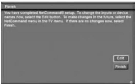 Finish You have completed NetCommand@I setup. To change the Inputs or device names now, select the Edit button. To make changes in the future, select the NetCommand menu in the TV menu. If there are no changes now, select Finish. Edit Finish