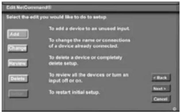 Edit Net!Command® Select the edit you would like to do to setup Add Change Review Delete To add a device to an unused input. To change the name or connections of a device already connected. To delete a device or completely delete setup. To review all the devices or turn an input off or on. To restart initial setup. < Back Next > Cancel